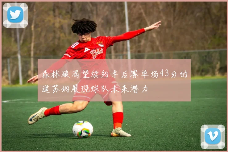 森林狼渴望续约季后赛单场43分的道苏姆展现球队未来潜力