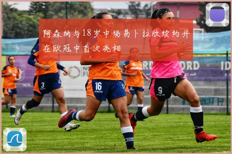 阿森纳与18岁中场易卜拉欣续约并在欧冠中首次亮相