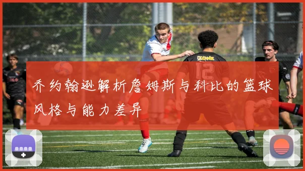 乔约翰逊解析詹姆斯与科比的篮球风格与能力差异