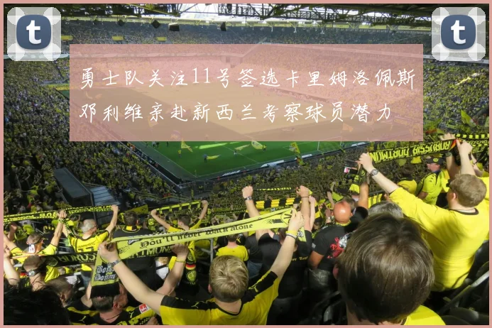 勇士队关注11号签选卡里姆洛佩斯邓利维亲赴新西兰考察球员潜力