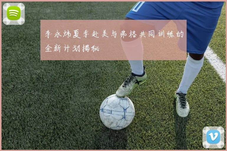 李永炜夏季赴美与弗格共同训练的全新计划揭秘