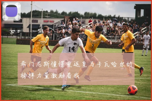 希门尼斯憧憬重返皇马卡瓦哈尔的榜样力量激励着我