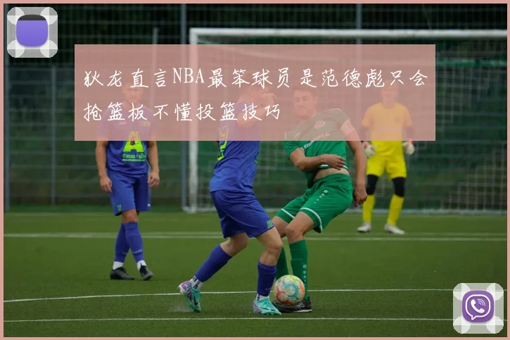 狄龙直言NBA最笨球员是范德彪只会抢篮板不懂投篮技巧