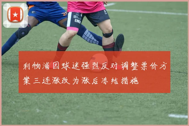 利物浦因球迷强烈反对调整票价方案三连涨改为涨后冻结措施