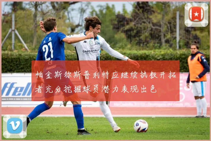 帕金斯称斯普利特应继续执教开拓者充分挖掘球员潜力表现出色