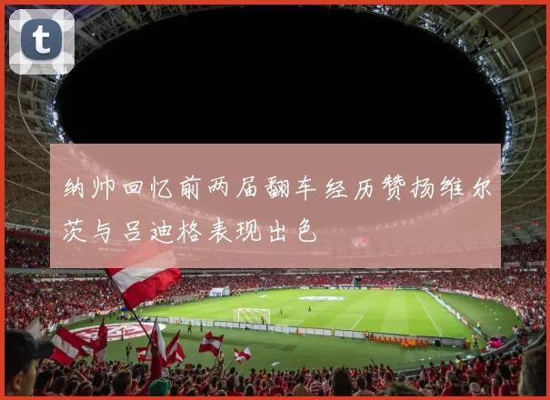 纳帅回忆前两届翻车经历赞扬维尔茨与吕迪格表现出色