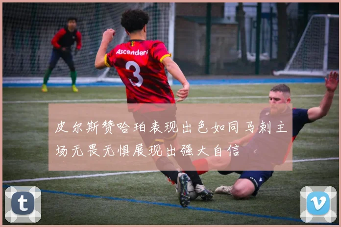 皮尔斯赞哈珀表现出色如同马刺主场无畏无惧展现出强大自信