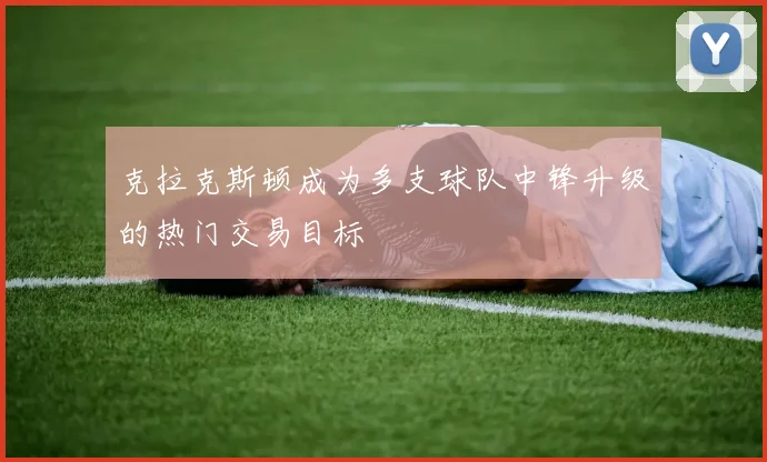 克拉克斯顿成为多支球队中锋升级的热门交易目标