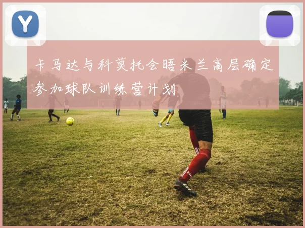 卡马达与科莫托会晤米兰高层确定参加球队训练营计划