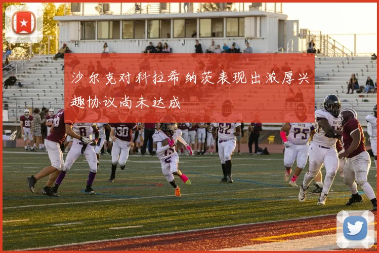 沙尔克对科拉希纳茨表现出浓厚兴趣协议尚未达成