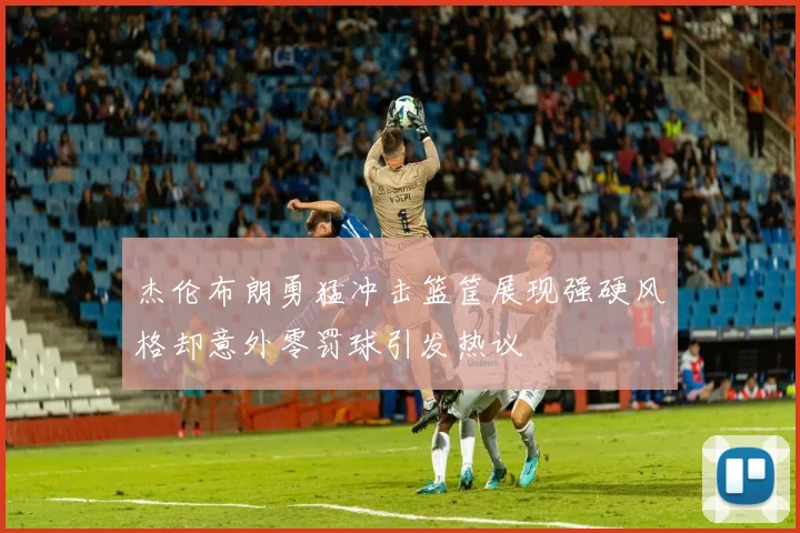 杰伦布朗勇猛冲击篮筐展现强硬风格却意外零罚球引发热议