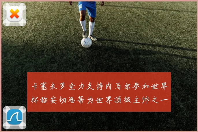 卡塞米罗全力支持内马尔参加世界杯称安切洛蒂为世界顶级主帅之一