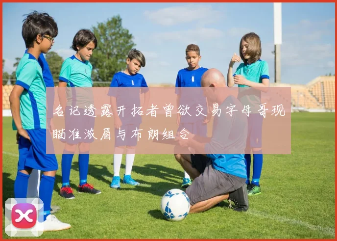 名记透露开拓者曾欲交易字母哥现瞄准浓眉与布朗组合