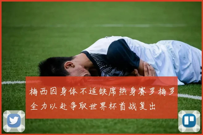 梅西因身体不适缺席热身赛罗梅罗全力以赴争取世界杯首战复出