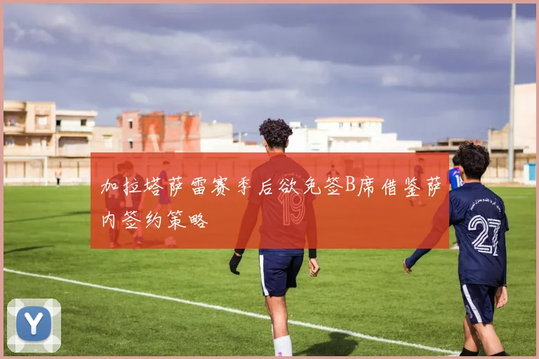 加拉塔萨雷赛季后欲免签B席借鉴萨内签约策略