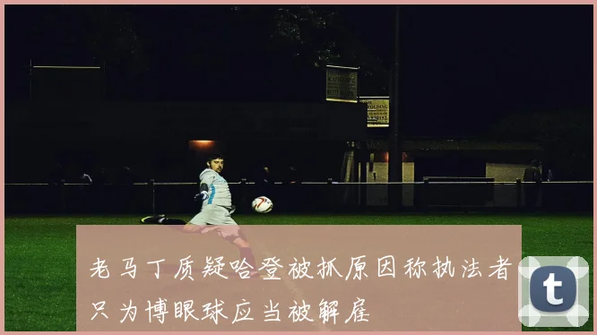 老马丁质疑哈登被抓原因称执法者只为博眼球应当被解雇