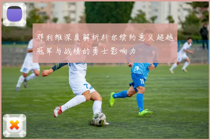 邓利维深度解析科尔续约意义超越冠军与战绩的勇士影响力