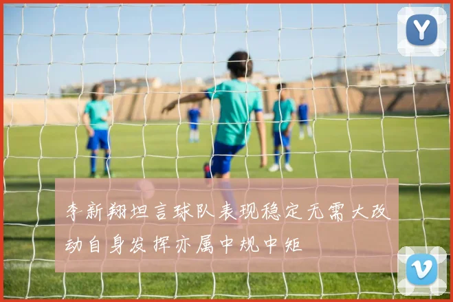 李新翔坦言球队表现稳定无需大改动自身发挥亦属中规中矩