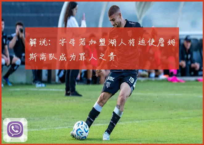 解说：字母若加盟湖人将迫使詹姆斯离队成为罪人之责