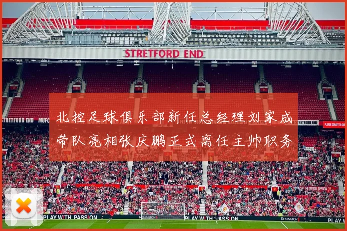 北控足球俱乐部新任总经理刘家成带队亮相张庆鹏正式离任主帅职务