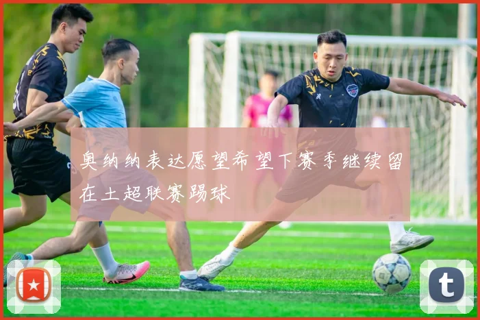 奥纳纳表达愿望希望下赛季继续留在土超联赛踢球