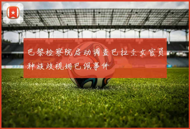 巴黎检察院启动调查巴拉圭女官员种族歧视姆巴佩事件