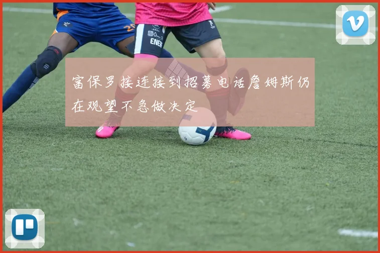 富保罗接连接到招募电话詹姆斯仍在观望不急做决定