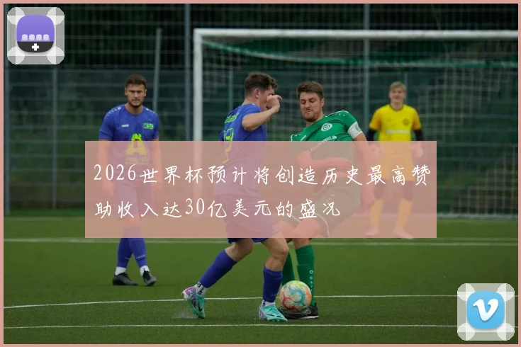 2026世界杯预计将创造历史最高赞助收入达30亿美元的盛况