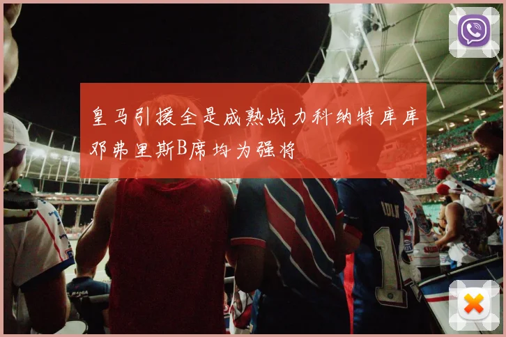 皇马引援全是成熟战力科纳特库库邓弗里斯B席均为强将