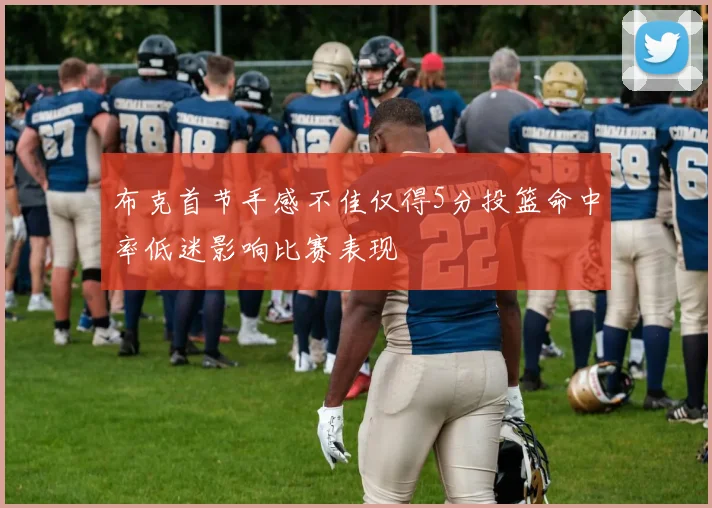 布克首节手感不佳仅得5分投篮命中率低迷影响比赛表现