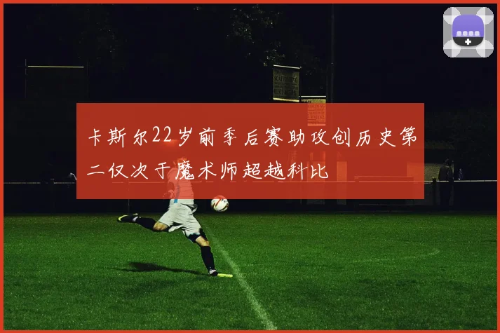 卡斯尔22岁前季后赛助攻创历史第二仅次于魔术师超越科比