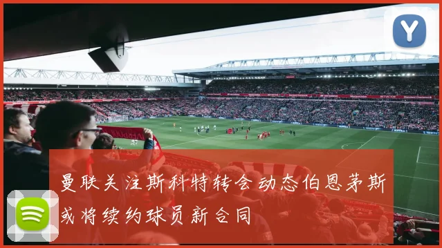 曼联关注斯科特转会动态伯恩茅斯或将续约球员新合同